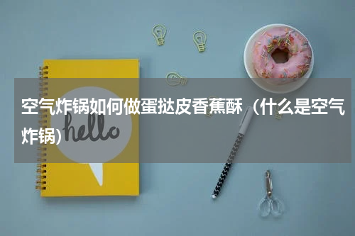 空气炸锅如何做蛋挞皮香蕉酥（什么是空气炸锅）