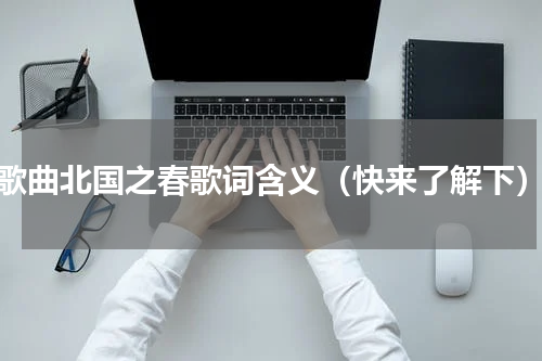 歌曲北国之春歌词含义（快来了解下）