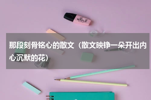 那段刻骨铭心的散文（散文映铮一朵开出内心沉默的花）