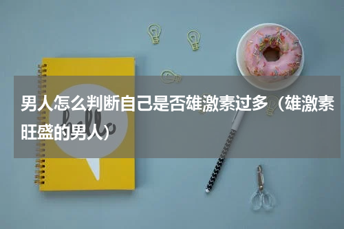 男人怎么判断自己是否雄激素过多（雄激素旺盛的男人）