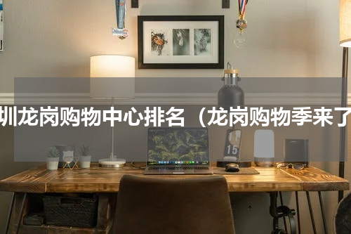 深圳龙岗购物中心排名（龙岗购物季来了）