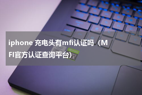iphone 充电头有mfi认证吗（MFI官方认证查询平台）