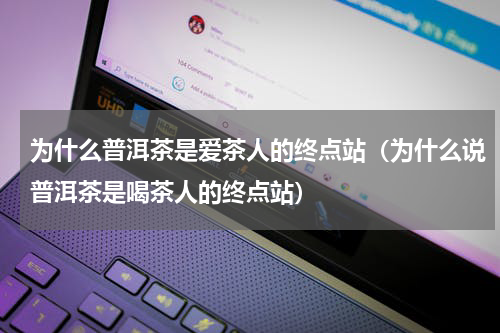 为什么普洱茶是爱茶人的终点站（为什么说普洱茶是喝茶人的终点站）
