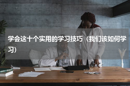 学会这十个实用的学习技巧（我们该如何学习）