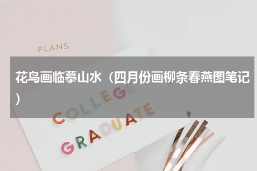花鸟画临摹山水（四月份画柳条春燕图笔记）