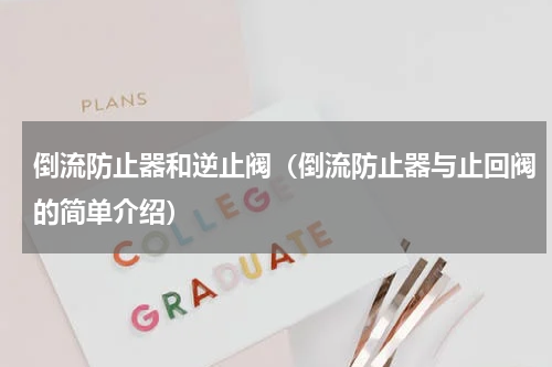 倒流防止器和逆止阀（倒流防止器与止回阀的简单介绍）