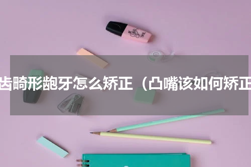 牙齿畸形龅牙怎么矫正（凸嘴该如何矫正）