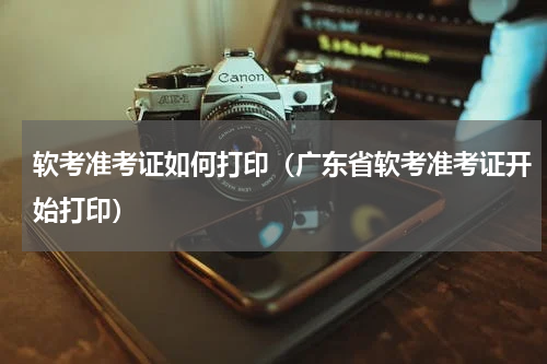 软考准考证如何打印（广东省软考准考证开始打印）