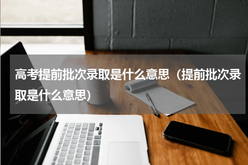 高考提前批次录取是什么意思（提前批次录取是什么意思）