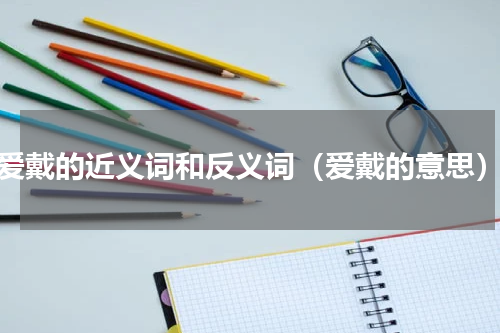爱戴的近义词和反义词（爱戴的意思）