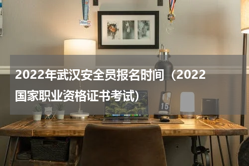 2022年武汉安全员报名时间（2022国家职业资格证书考试）