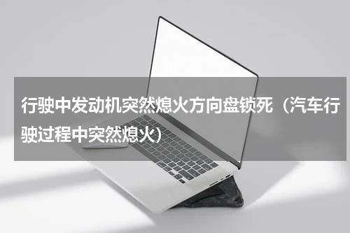 行驶中发动机突然熄火方向盘锁死（汽车行驶过程中突然熄火）