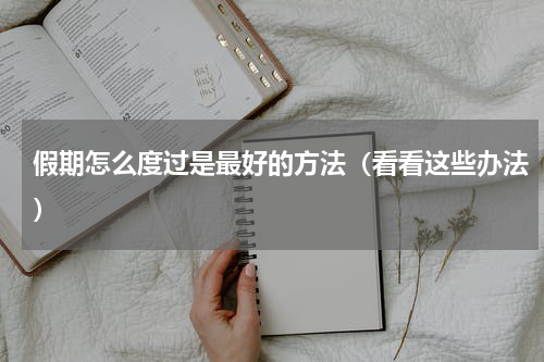 假期怎么度过是最好的方法（看看这些办法）