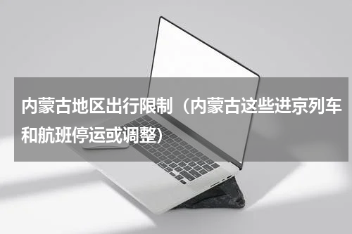 内蒙古地区出行限制（内蒙古这些进京列车和航班停运或调整）