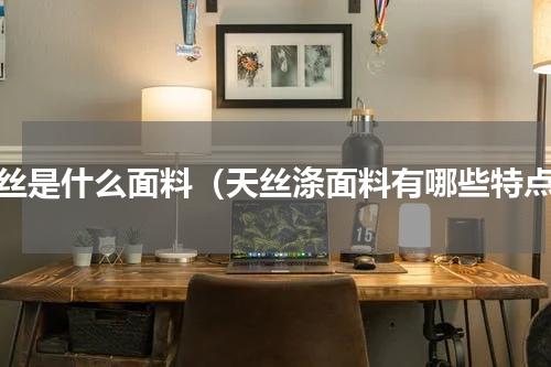 天丝是什么面料（天丝涤面料有哪些特点）