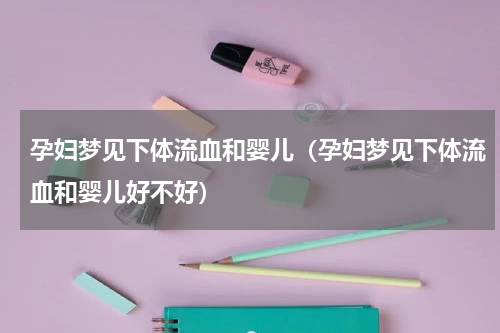 孕妇梦见下体流血和婴儿（孕妇梦见下体流血和婴儿好不好）