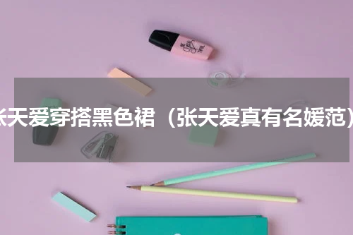 张天爱穿搭黑色裙（张天爱真有名媛范）