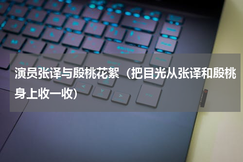 演员张译与殷桃花絮（把目光从张译和殷桃身上收一收）