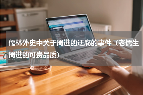 儒林外史中关于周进的迂腐的事件（老儒生周进的可贵品质）