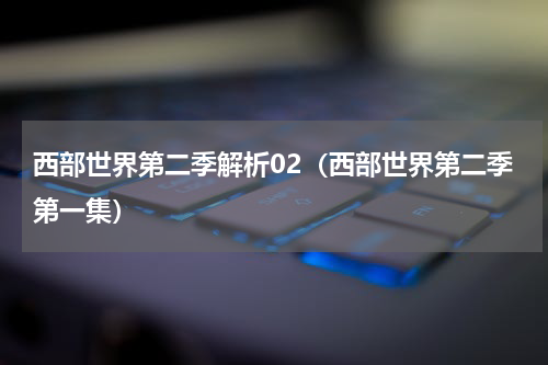 西部世界第二季解析02（西部世界第二季第一集）