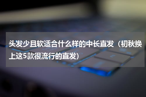 头发少且软适合什么样的中长直发（初秋换上这5款很流行的直发）