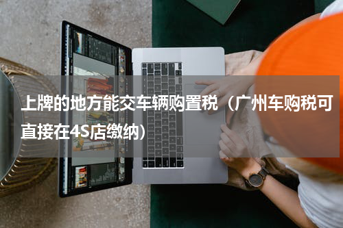 上牌的地方能交车辆购置税（广州车购税可直接在4S店缴纳）
