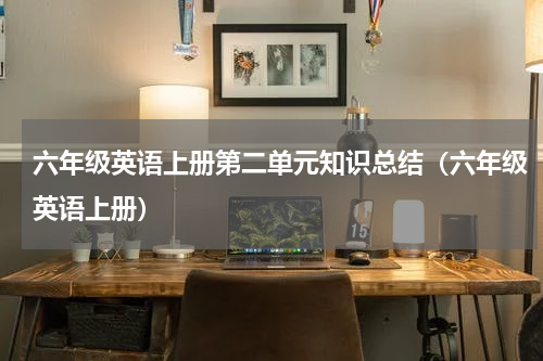 六年级英语上册第二单元知识总结（六年级英语上册）