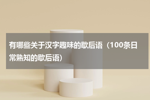 有哪些关于汉字趣味的歇后语（100条日常熟知的歇后语）