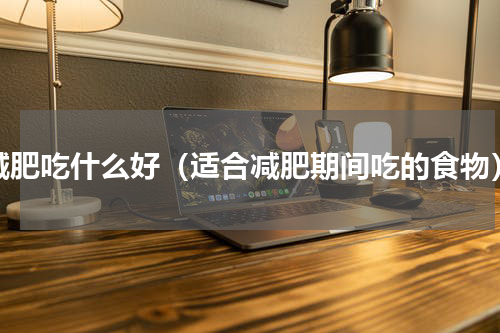 减肥吃什么好（适合减肥期间吃的食物）