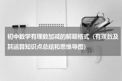 初中数学有理数加减的解题格式（有理数及其运算知识点总结和思维导图）