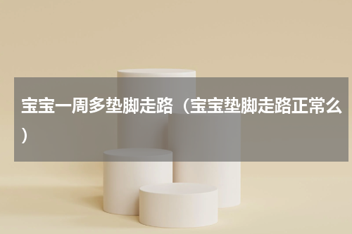 宝宝一周多垫脚走路（宝宝垫脚走路正常么）