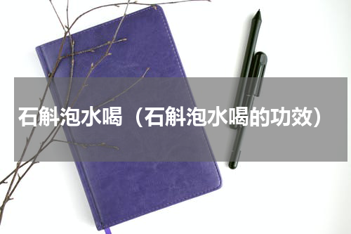 石斛泡水喝（石斛泡水喝的功效）