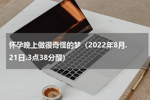 怀孕晚上做很奇怪的梦（2022年8月.21日.3点38分醒）