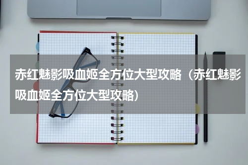 赤红魅影吸血姬全方位大型攻略（赤红魅影吸血姬全方位大型攻略）