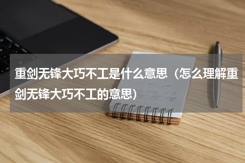 重剑无锋大巧不工是什么意思（怎么理解重剑无锋大巧不工的意思）