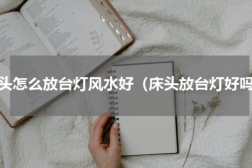 床头怎么放台灯风水好（床头放台灯好吗）