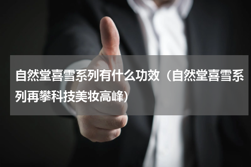 自然堂喜雪系列有什么功效（自然堂喜雪系列再攀科技美妆高峰）