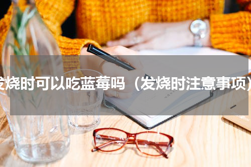 发烧时可以吃蓝莓吗（发烧时注意事项）