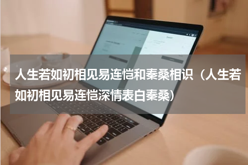 人生若如初相见易连恺和秦桑相识（人生若如初相见易连恺深情表白秦桑）