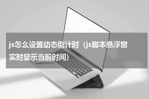 js怎么设置动态倒计时（js脚本悬浮窗实时显示当前时间）