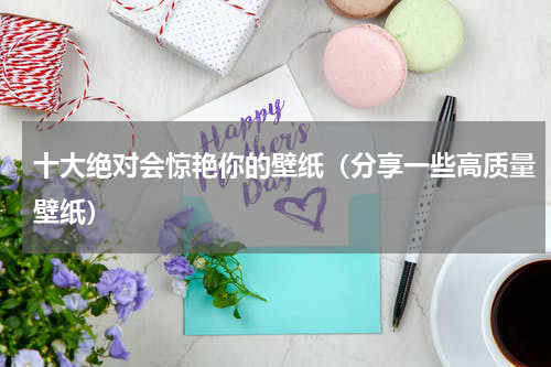 十大绝对会惊艳你的壁纸（分享一些高质量壁纸）