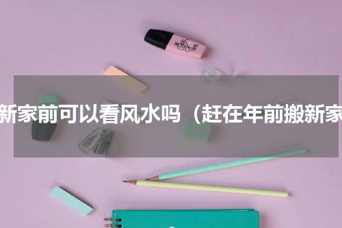 搬新家前可以看风水吗（赶在年前搬新家）