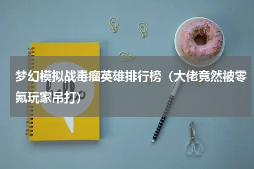 梦幻模拟战毒瘤英雄排行榜（大佬竟然被零氪玩家吊打）