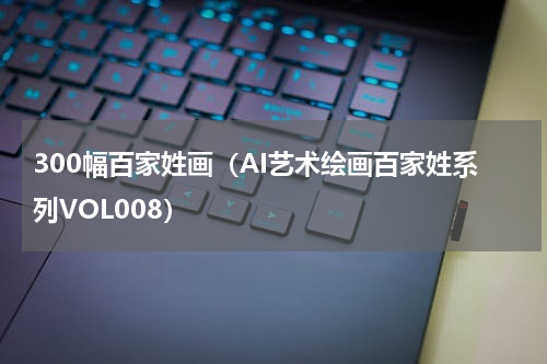 300幅百家姓画（AI艺术绘画百家姓系列VOL008）