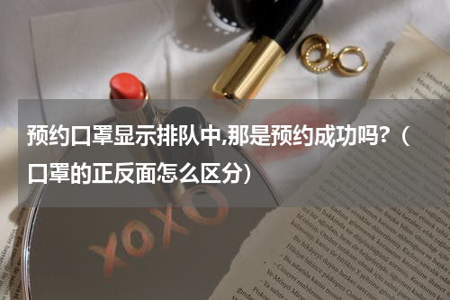 预约口罩显示排队中,那是预约成功吗?（口罩的正反面怎么区分）