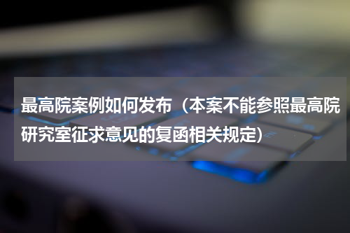 最高院案例如何发布（本案不能参照最高院研究室征求意见的复函相关规定）