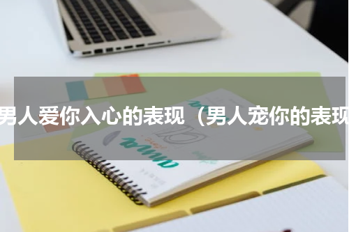 当男人爱你入心的表现（男人宠你的表现）