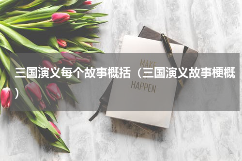 三国演义每个故事概括（三国演义故事梗概）