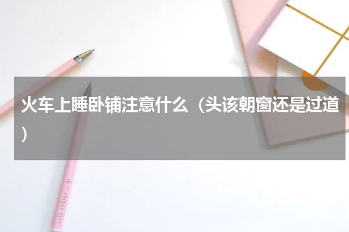 火车上睡卧铺注意什么（头该朝窗还是过道）
