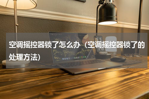 空调摇控器锁了怎么办（空调摇控器锁了的处理方法）